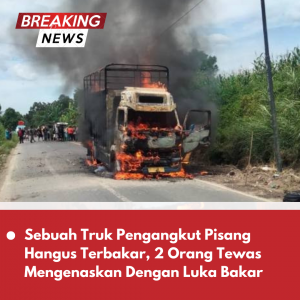 Sebuah Truk Pengangkut Pisang Hangus Terbakar, 2 Orang Tewas Mengenaskan Dengan Luka Bakar